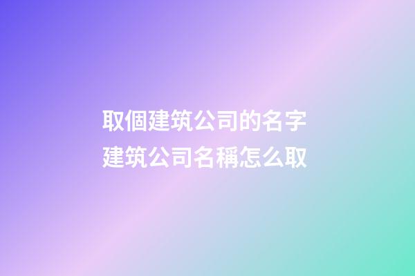 取個建筑公司的名字 建筑公司名稱怎么取